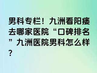 男科专栏！九洲看阳痿去哪家医院“口碑排名”九洲医院男科怎么样？