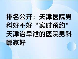 排名公开：天津医院男科好不好“实时预约”天津治早泄的医院男科哪家好