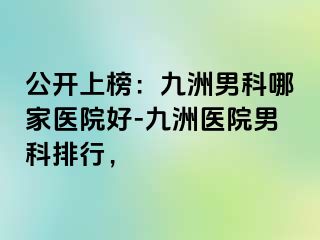 公开上榜：九洲男科哪家医院好-九洲医院男科排行，