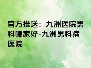 官方推送：九洲医院男科哪家好-九洲男科病医院