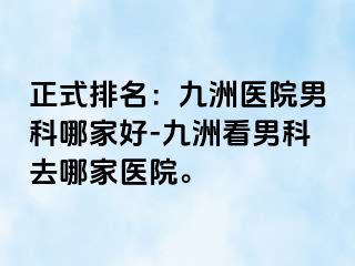 正式排名：九洲医院男科哪家好-九洲看男科去哪家医院。