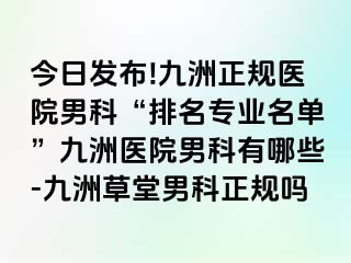 今日发布!九洲正规医院男科“排名专业名单”九洲医院男科有哪些-九洲草堂男科正规吗