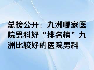 总榜公开：九洲哪家医院男科好“排名榜”九洲比较好的医院男科