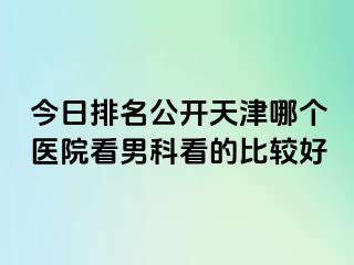 今日排名公开天津哪个医院看男科看的比较好