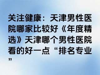 关注健康：天津男性医院哪家比较好《年度精选》天津哪个男性医院看的好一点“排名专业”