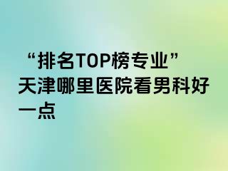 “排名TOP榜专业”天津哪里医院看男科好一点