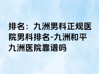 排名：九洲男科正规医院男科排名-九洲和平九洲医院靠谱吗
