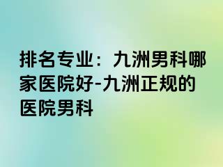 排名专业：九洲男科哪家医院好-九洲正规的医院男科