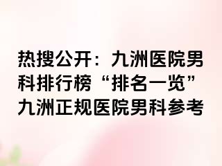 热搜公开:九洲医院男科排行榜“排名一览”九洲正规医院男科参考