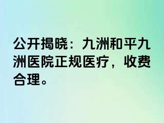 公开揭晓:九洲和平九洲医院正规医疗,收费合理。