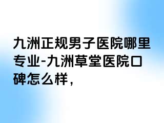 九洲正规男子医院哪里专业-九洲草堂医院口碑怎么样,