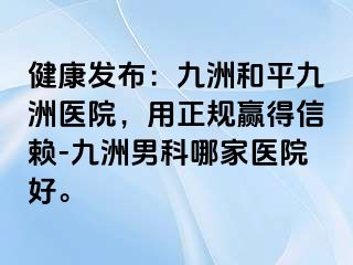 健康发布:九洲和平九洲医院,用正规赢得信赖-九洲男科哪家医院好。