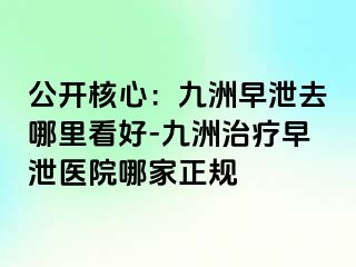 公开核心:九洲早泄去哪里看好-九洲治疗早泄医院哪家正规