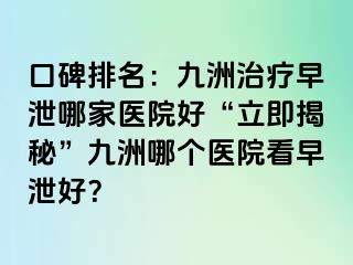 口碑排名:九洲治疗早泄哪家医院好“立即揭秘”九洲哪个医院看早泄好?
