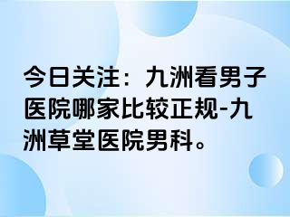 今日关注:九洲看男子医院哪家比较正规-九洲草堂医院男科。
