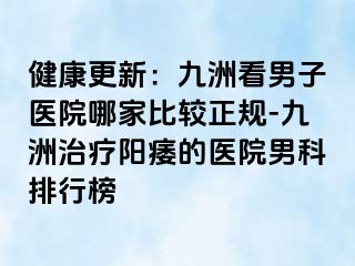 健康更新:九洲看男子医院哪家比较正规-九洲治疗阳痿的医院男科排行榜