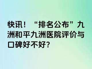快讯!“排名公布”九洲和平九洲医院评价与口碑好不好?