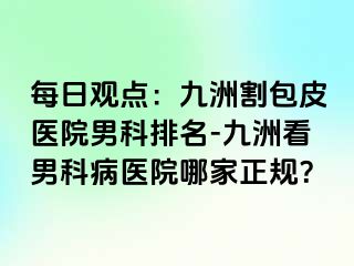 每日观点:九洲割包皮医院男科排名-九洲看男科病医院哪家正规?