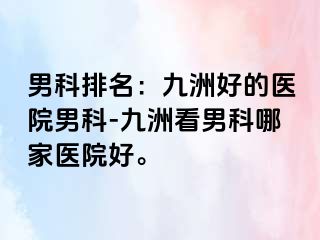 男科排名:九洲好的医院男科-九洲看男科哪家医院好。