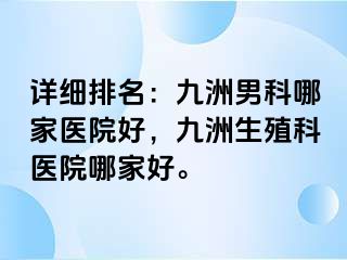 详细排名:九洲男科哪家医院好,九洲生殖科医院哪家好。