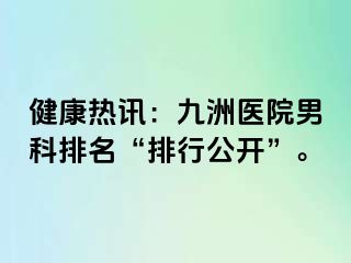 健康热讯:九洲医院男科排名“排行公开”。