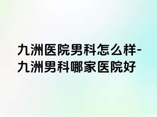 九洲医院男科怎么样-九洲男科哪家医院好