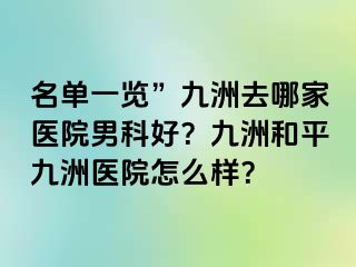 名单一览”九洲去哪家医院男科好?九洲和平九洲医院怎么样?