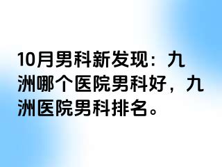 10月男科新发现:九洲哪个医院男科好,九洲医院男科排名。
