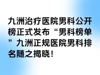 九洲治疗医院男科公开榜正式发布“男科榜单”九洲正规医院男科排名随之揭晓！