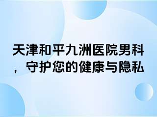 天津和平九洲医院男科，守护您的健康与隐私