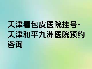 天津看包皮医院挂号-天津和平九洲医院预约咨询