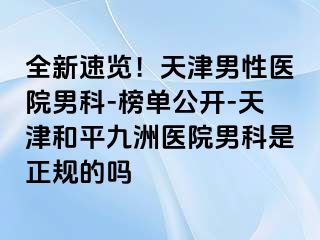 全新速览！天津男性医院男科-榜单公开-天津和平九洲医院男科是正规的吗