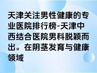 天津关注男性健康的专业医院排行榜-天津中西结合医院男科脱颖而出。在阴茎发育与健康领域