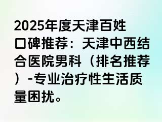 2025年度天津百姓口碑推荐：天津中西结合医院男科（排名推荐）-专业治疗性生活质量困扰。