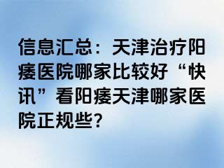 信息汇总：天津治疗阳痿医院哪家比较好“快讯”看阳痿天津哪家医院正规些？