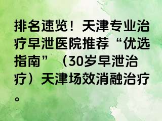 排名速览！天津专业治疗早泄医院推荐“优选指南”（30岁早泄治疗）天津场效消融治疗。